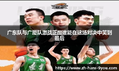 广东队与广厦队激战正酣谁能在这场对决中笑到最后